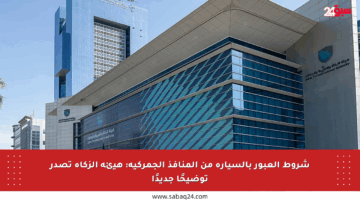 شروط العبور بالسيارة من المنافذ الجمركية: هيئة الزكاة تصدر توضيحًا جديدًا